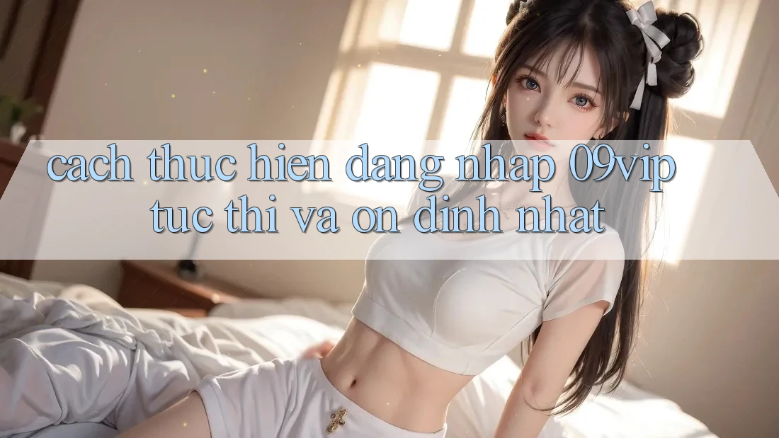 Cách thực hiện Đăng Nhập 09vip Tức thì Và Ổn định Nhất