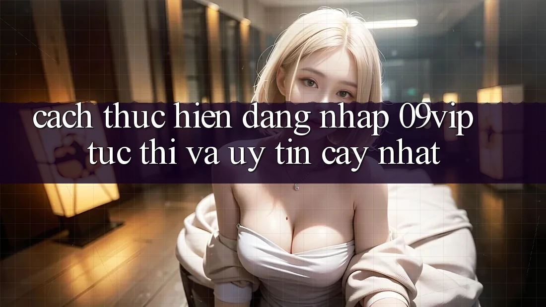 Cách thực hiện Đăng Nhập 09vip Tức thì Và Uy tín cậy Nhất