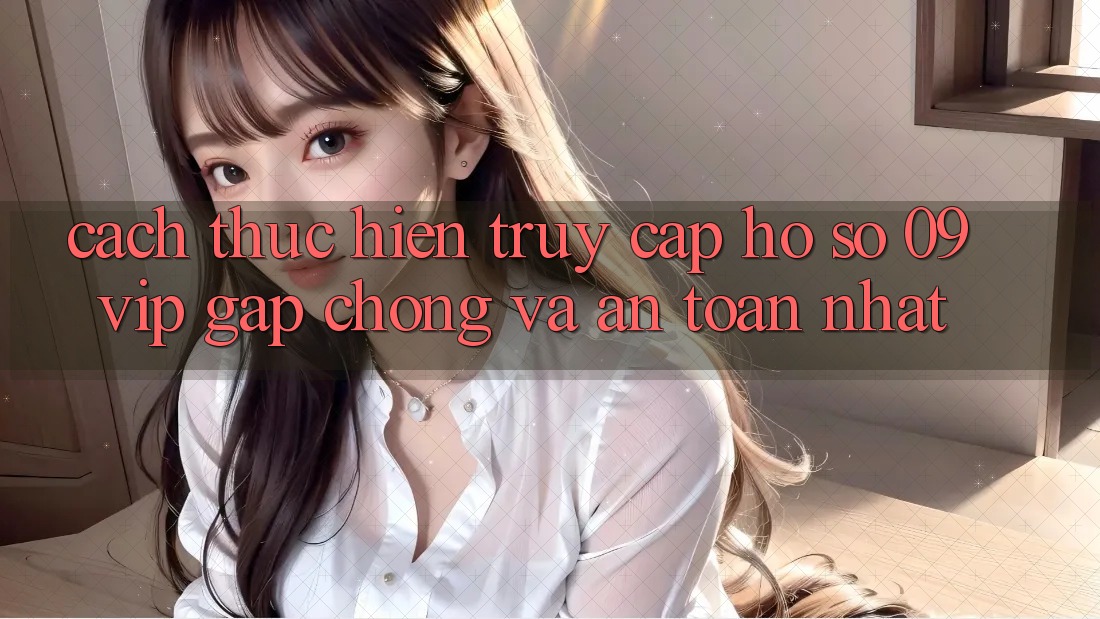 Cách thực hiện Truy cập hồ sơ 09vip Gấp Chóng Và An Toàn Nhất