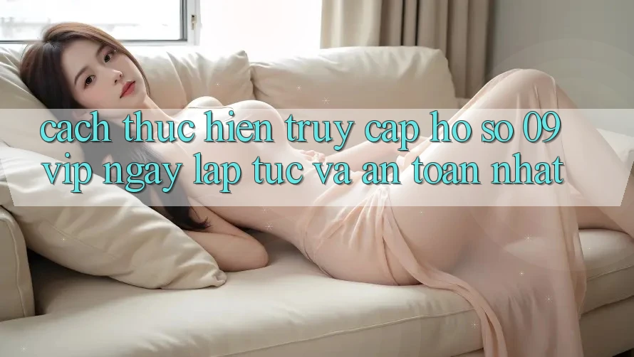 Cách thực hiện Truy cập hồ sơ 09vip Ngay lập tức Và An toàn Nhất