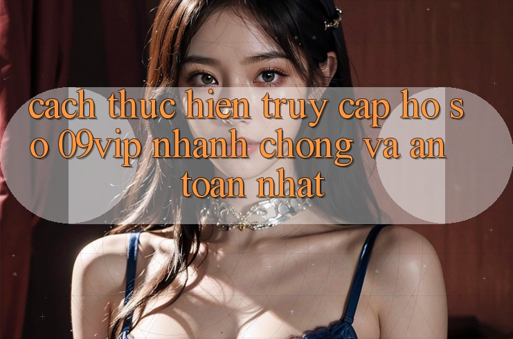 Cách thực hiện Truy cập hồ sơ 09vip Nhanh Chóng Và An Toàn Nhất Cách thực hiện Truy cập hồ sơ 09vip Nhanh Chóng Và An Toàn Nhất