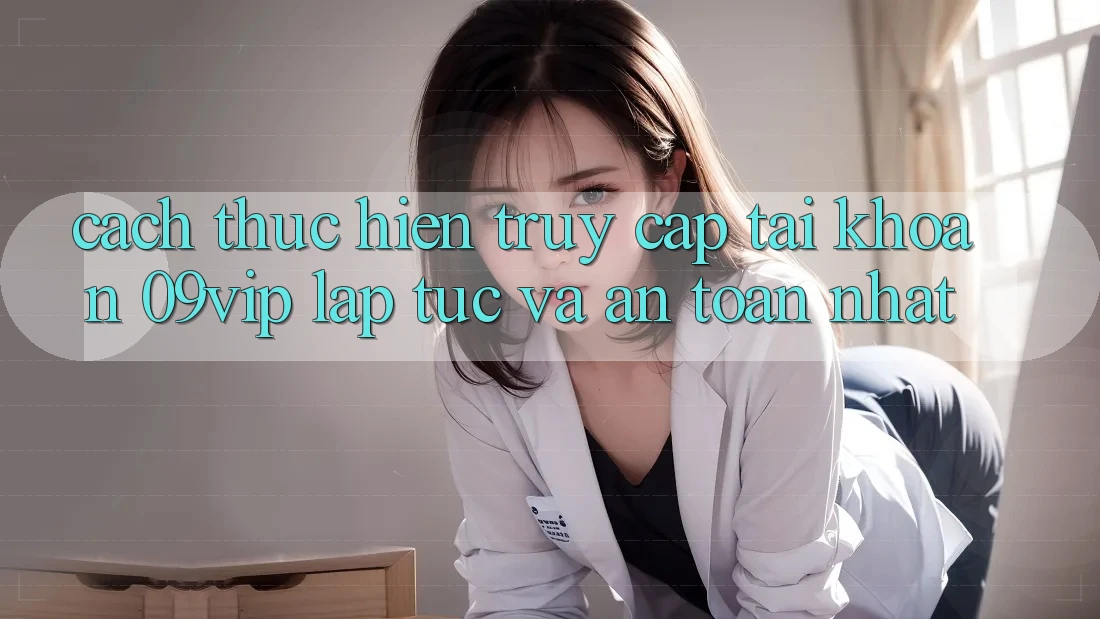 Cách thực hiện Truy cập tài khoản 09vip Lập tức Và An Toàn Nhất