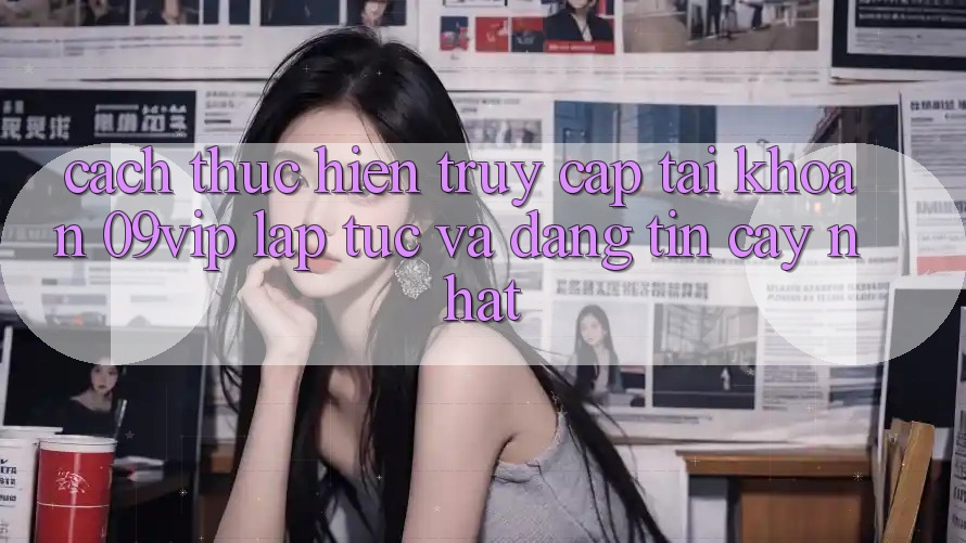 Cách thực hiện Truy cập tài khoản 09vip Lập tức Và Đáng tin cậy Nhất