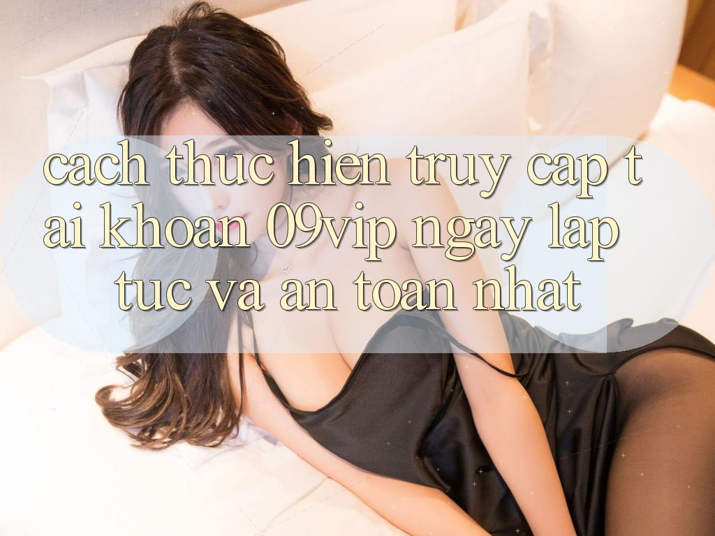 Cách thực hiện Truy cập tài khoản 09vip Ngay lập tức Và An Toàn Nhất