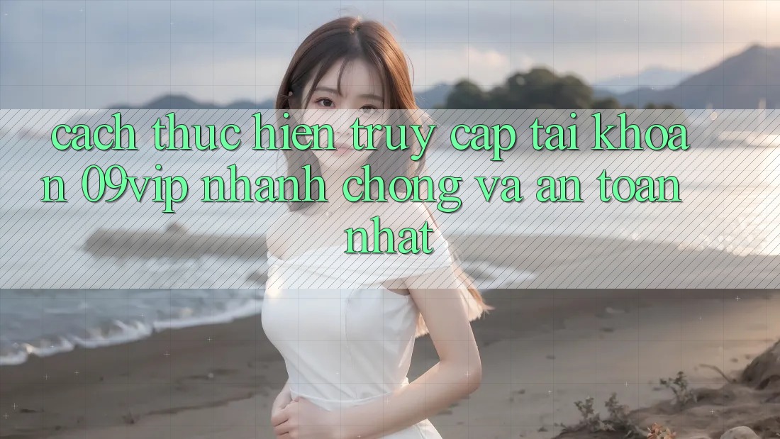 Cách thực hiện Truy cập tài khoản 09vip Nhanh Chóng Và An Toàn Nhất