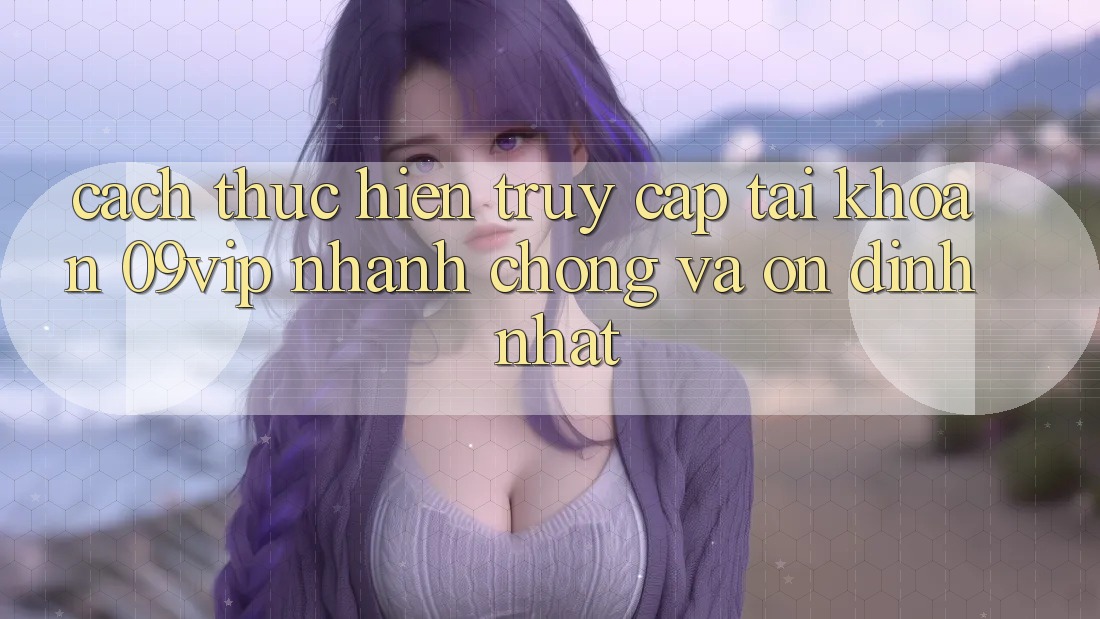 Cách thực hiện Truy cập tài khoản 09vip Nhanh Chóng Và Ổn định Nhất Cách thực hiện Truy cập tài khoản 09vip Nhanh Chóng Và Ổn định Nhất