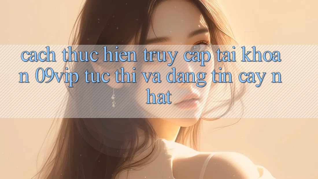 Cách thực hiện Truy cập tài khoản 09vip Tức thì Và Đáng tin cậy Nhất