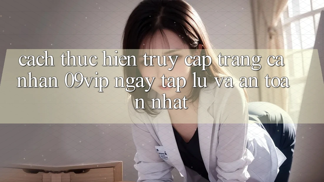 Cách thực hiện Truy cập trang cá nhân 09vip Ngay tắp lự Và An Toàn Nhất
