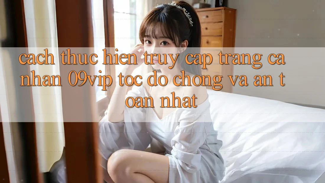 Cách thực hiện Truy cập trang cá nhân 09vip Tốc độ Chóng Và An Toàn Nhất Cách thực hiện Truy cập trang cá nhân 09vip Tốc độ Chóng Và An Toàn Nhất