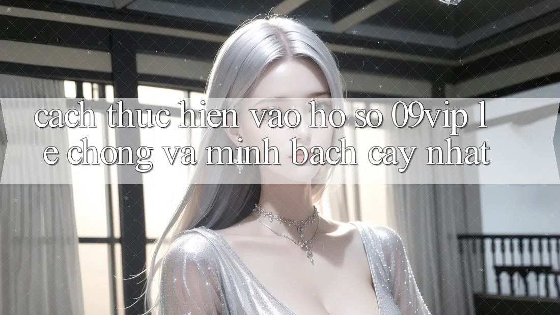 Cách thực hiện Vào hồ sơ 09vip Lẹ Chóng Và Minh bạch cậy Nhất Cách thực hiện Vào hồ sơ 09vip Lẹ Chóng Và Minh bạch cậy Nhất