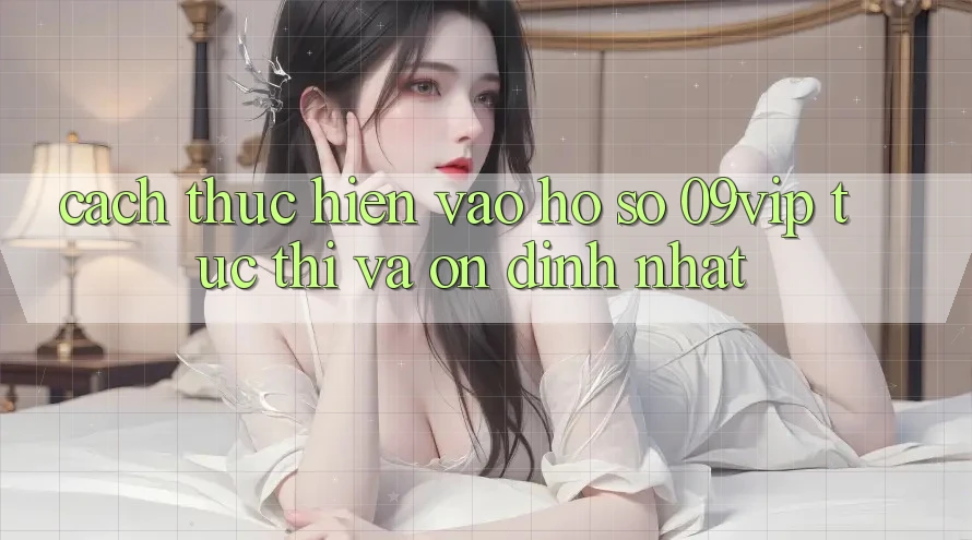 Cách thực hiện Vào hồ sơ 09vip Tức thì Và Ổn định Nhất Cách thực hiện Vào hồ sơ 09vip Tức thì Và Ổn định Nhất