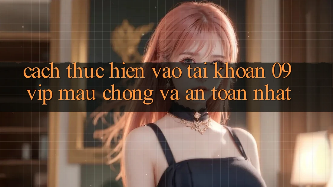 Cách thực hiện Vào tài khoản 09vip Mau Chóng Và An Toàn Nhất