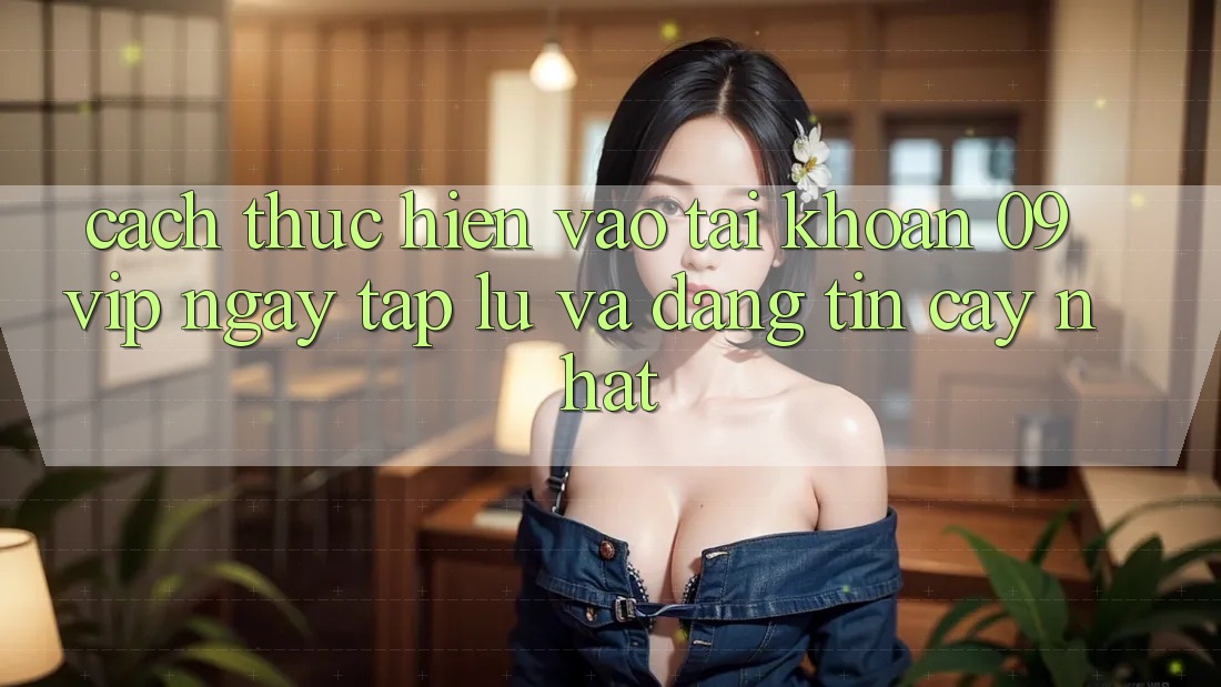 Cách thực hiện Vào tài khoản 09vip Ngay tắp lự Và Đáng tin cậy Nhất