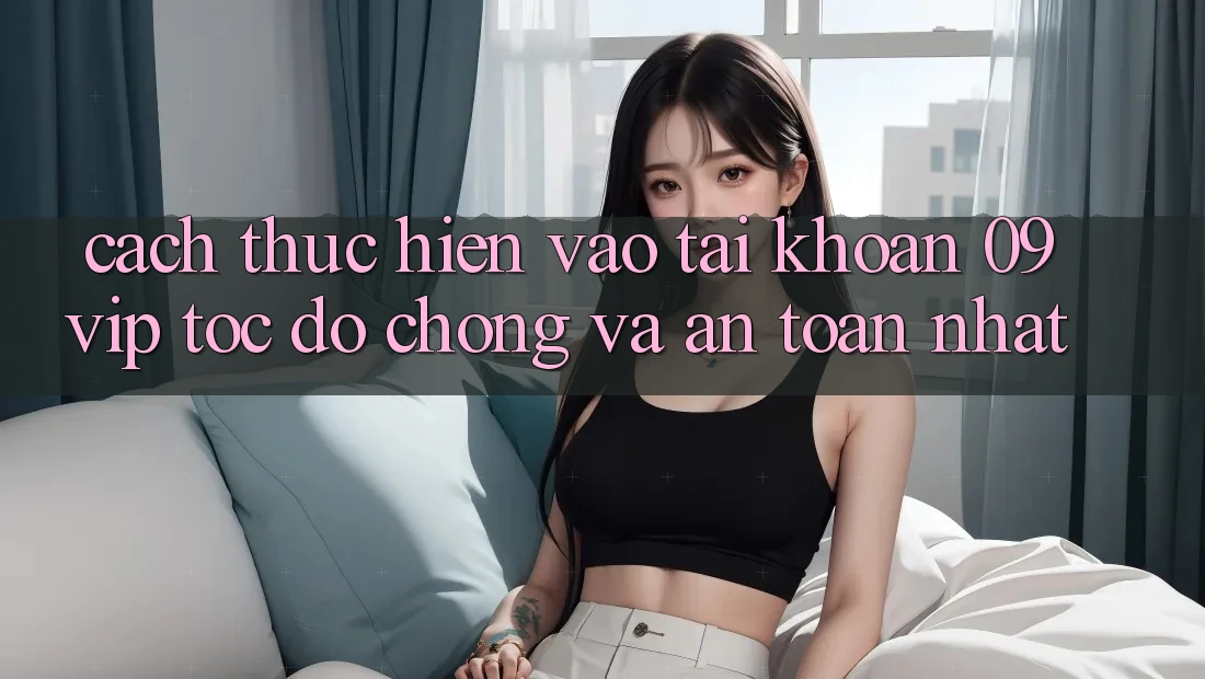 Cách thực hiện Vào tài khoản 09vip Tốc độ Chóng Và An Toàn Nhất