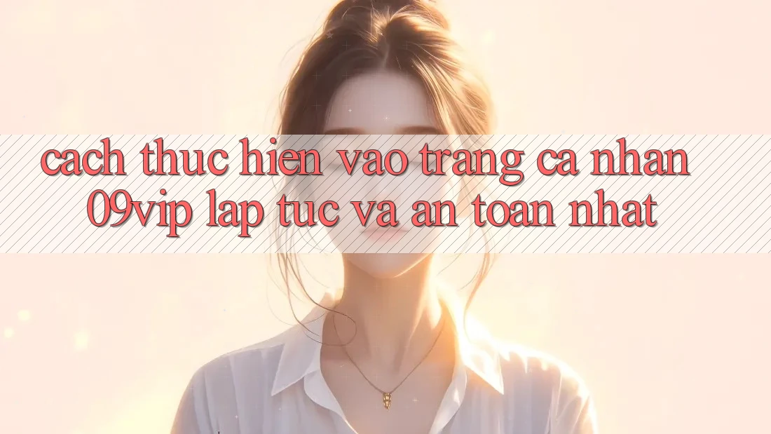 Cách thực hiện Vào trang cá nhân 09vip Lập tức Và An Toàn Nhất