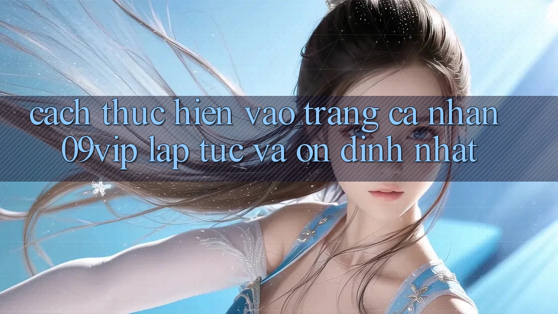 Cách thực hiện Vào trang cá nhân 09vip Lập tức Và Ổn định Nhất