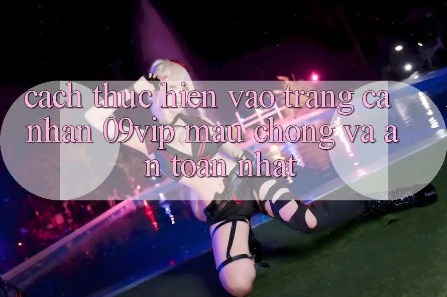 Cách thực hiện Vào trang cá nhân 09vip Mau Chóng Và An Toàn Nhất