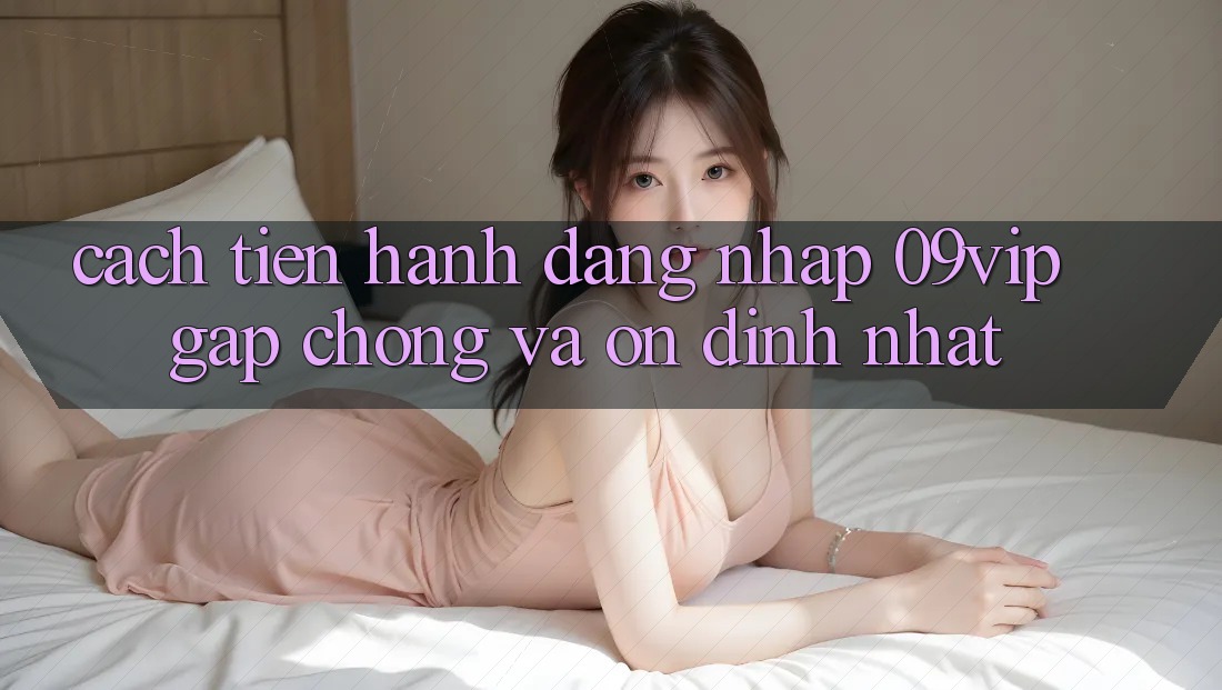 Cách tiến hành Đăng Nhập 09vip Gấp Chóng Và Ổn định Nhất