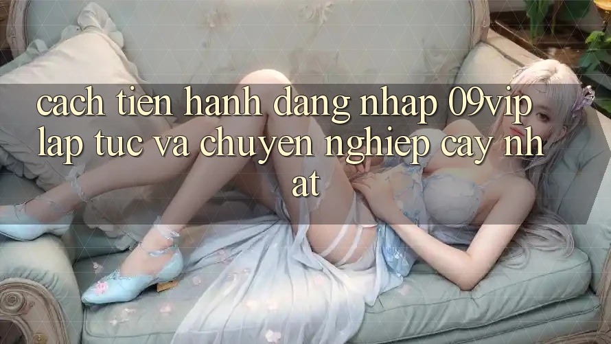 Cách tiến hành Đăng Nhập 09vip Lập tức Và Chuyên nghiệp cậy Nhất