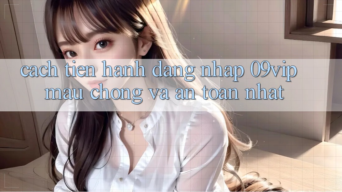Cách tiến hành Đăng Nhập 09vip Mau Chóng Và An Toàn Nhất