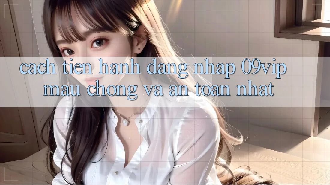 Cách tiến hành Đăng Nhập 09vip Mau Chóng Và An toàn Nhất
