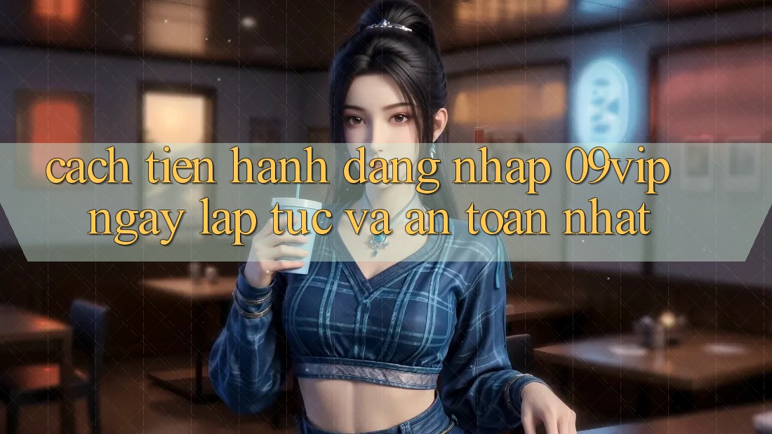 Cách tiến hành Đăng Nhập 09vip Ngay lập tức Và An toàn Nhất