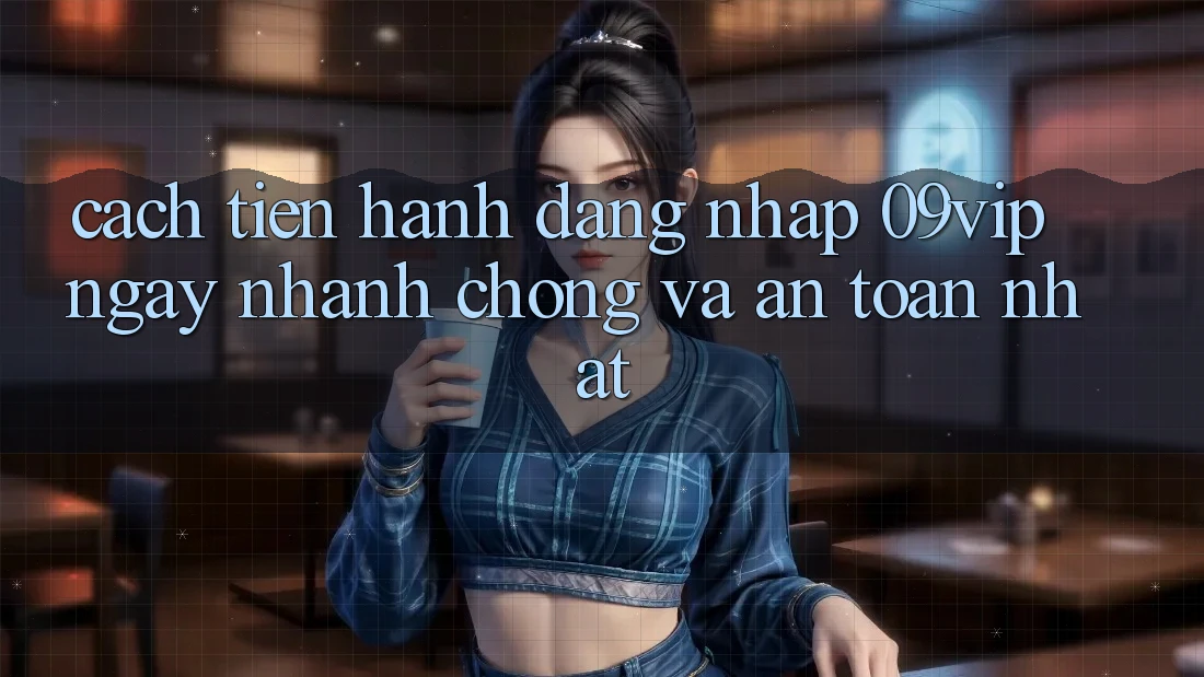 Cách tiến hành Đăng Nhập 09vip Ngay nhanh chóng Và An Toàn Nhất Cách tiến hành Đăng Nhập 09vip Ngay nhanh chóng Và An Toàn Nhất