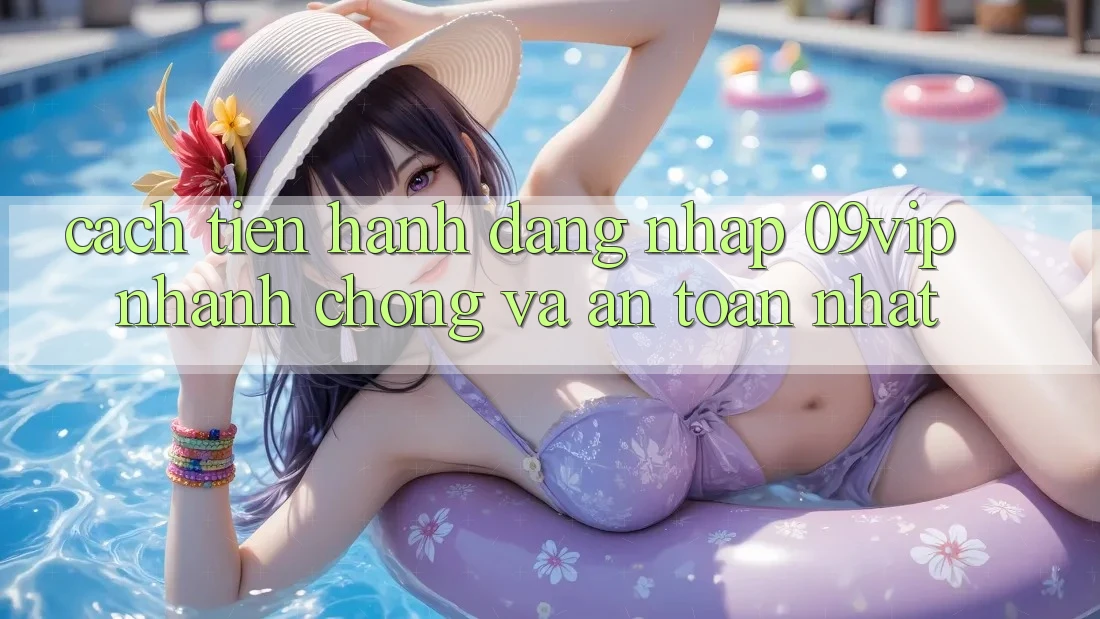 Cách tiến hành Đăng Nhập 09vip Nhanh Chóng Và An Toàn Nhất