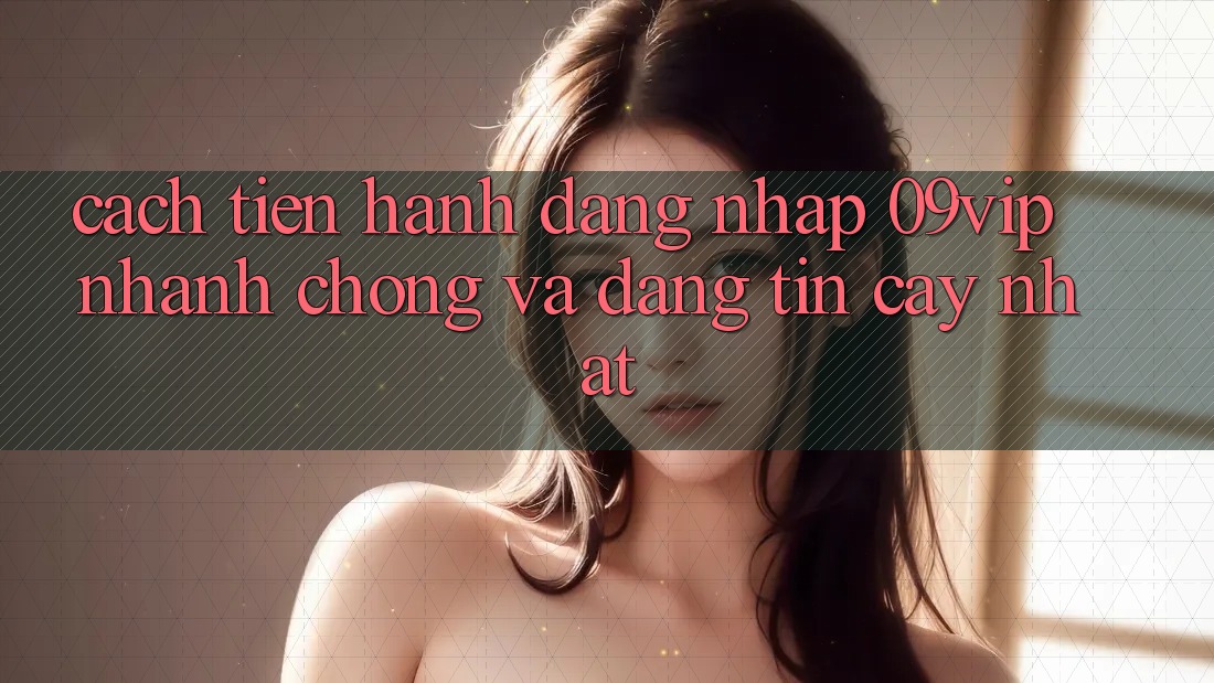 Cách tiến hành Đăng Nhập 09vip Nhanh chóng Và Đáng tin cậy Nhất
