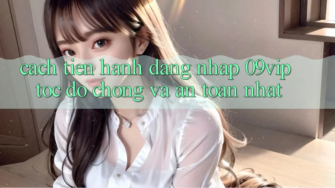 Cách tiến hành Đăng Nhập 09vip Tốc độ Chóng Và An Toàn Nhất