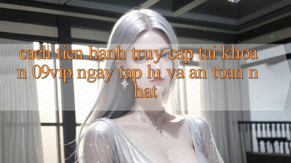 Cách tiến hành Truy cập tài khoản 09vip Ngay tắp lự Và An Toàn Nhất