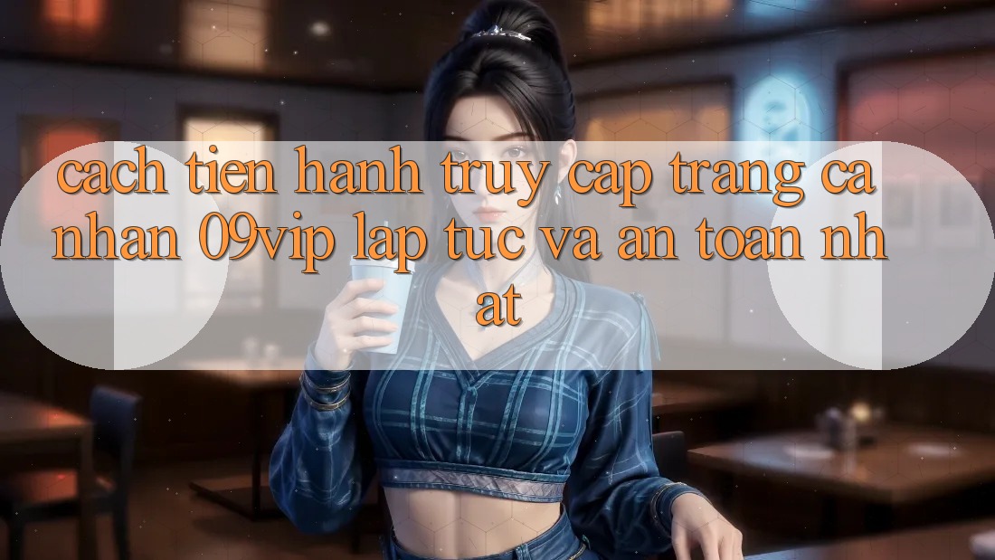 Cách tiến hành Truy cập trang cá nhân 09vip Lập tức Và An Toàn Nhất