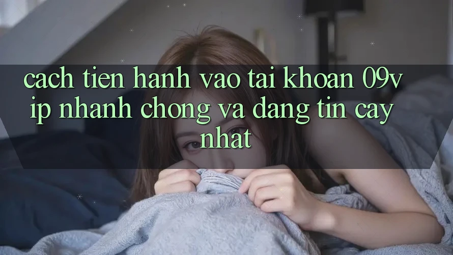 Cách tiến hành Vào tài khoản 09vip Nhanh Chóng Và Đáng tin cậy Nhất