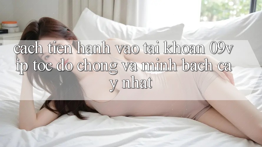 Cách tiến hành Vào tài khoản 09vip Tốc độ Chóng Và Minh bạch cậy Nhất