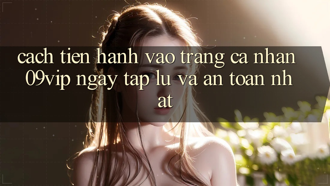 Cách tiến hành Vào trang cá nhân 09vip Ngay tắp lự Và An Toàn Nhất
