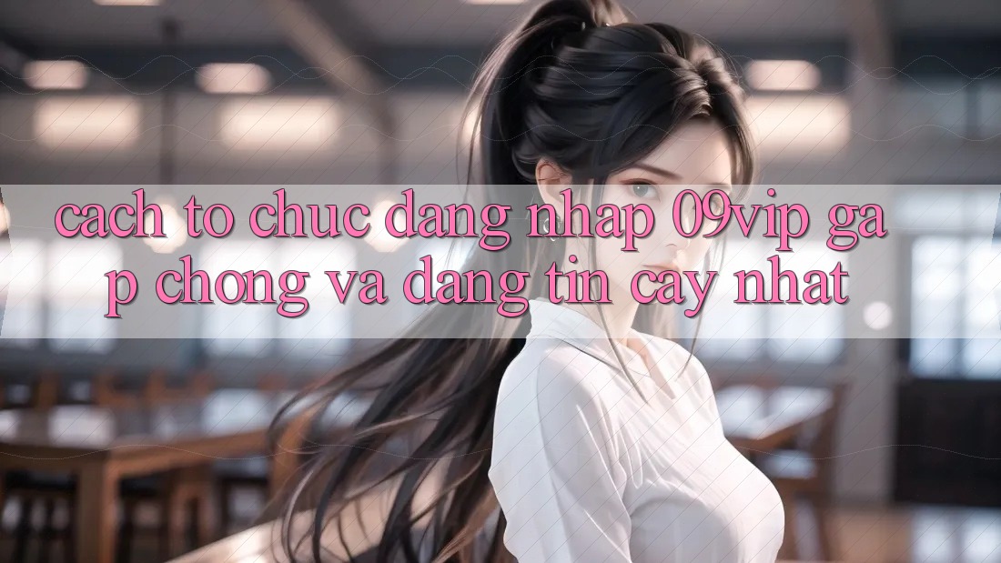 Cách tổ chức Đăng Nhập 09vip Gấp Chóng Và Đáng tin cậy Nhất