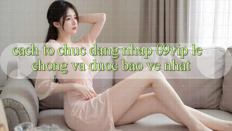 Cách tổ chức Đăng Nhập 09vip Lẹ Chóng Và Được bảo vệ Nhất