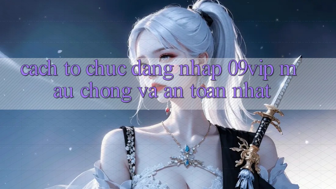 Cách tổ chức Đăng Nhập 09vip Mau Chóng Và An Toàn Nhất