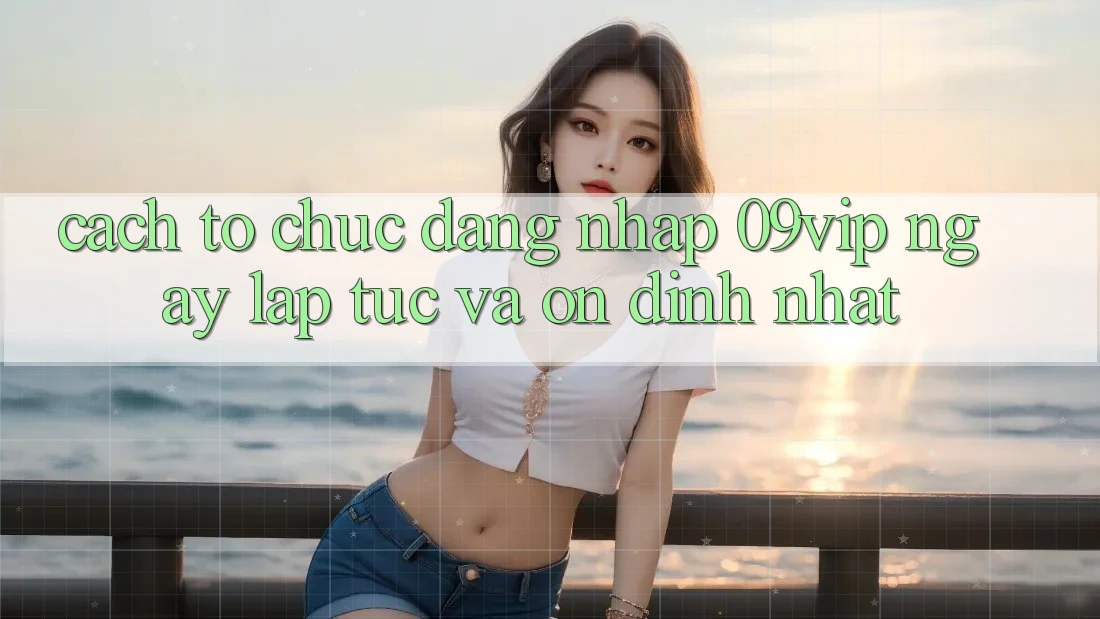 Cách tổ chức Đăng Nhập 09vip Ngay lập tức Và Ổn định Nhất