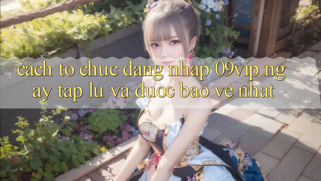 Cách tổ chức Đăng Nhập 09vip Ngay tắp lự Và Được bảo vệ Nhất
