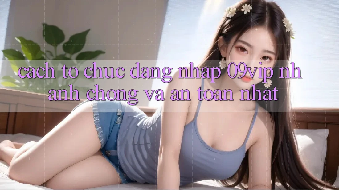 Cách tổ chức Đăng Nhập 09vip Nhanh Chóng Và An Toàn Nhất Cách tổ chức Đăng Nhập 09vip Nhanh Chóng Và An Toàn Nhất