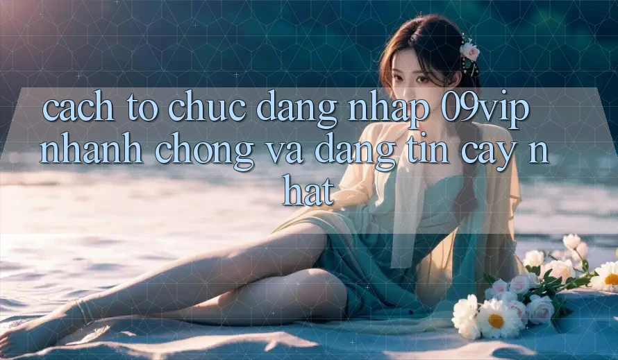 Cách tổ chức Đăng Nhập 09vip Nhanh Chóng Và Đáng tin cậy Nhất