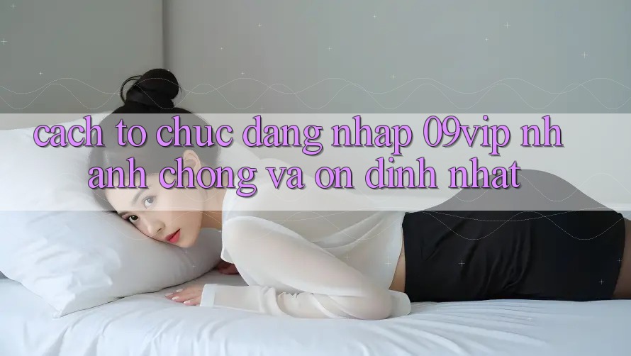 Cách tổ chức Đăng Nhập 09vip Nhanh chóng Và Ổn định Nhất