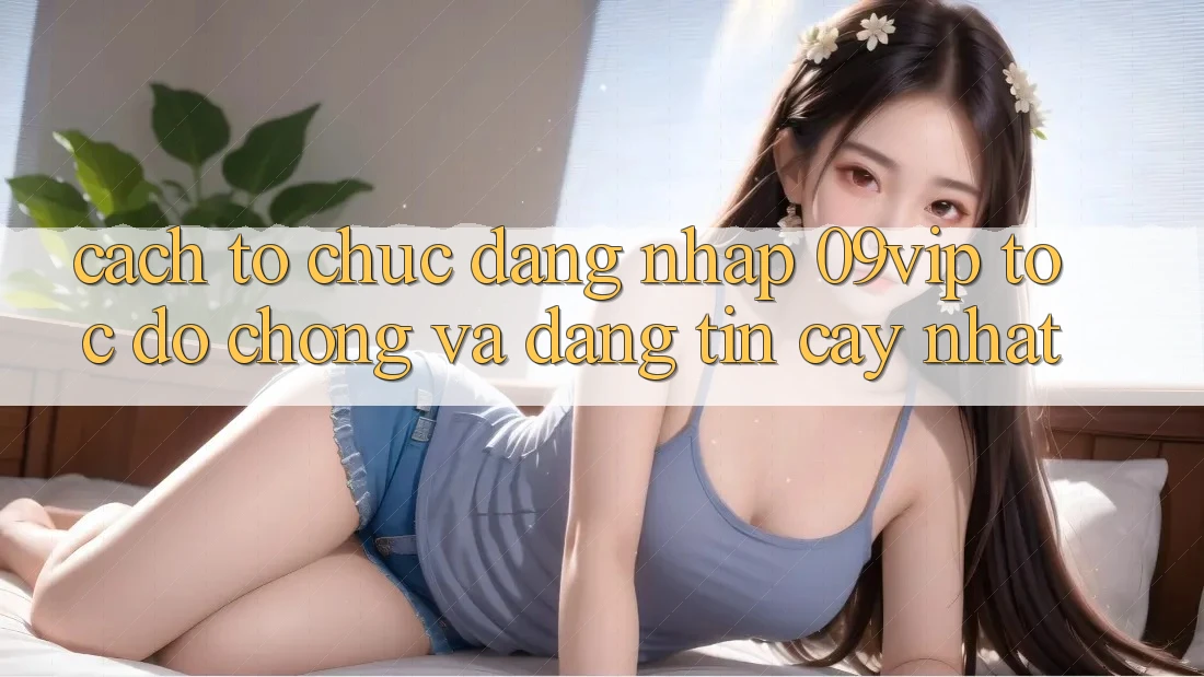 Cách tổ chức Đăng Nhập 09vip Tốc độ chóng Và Đáng tin cậy Nhất