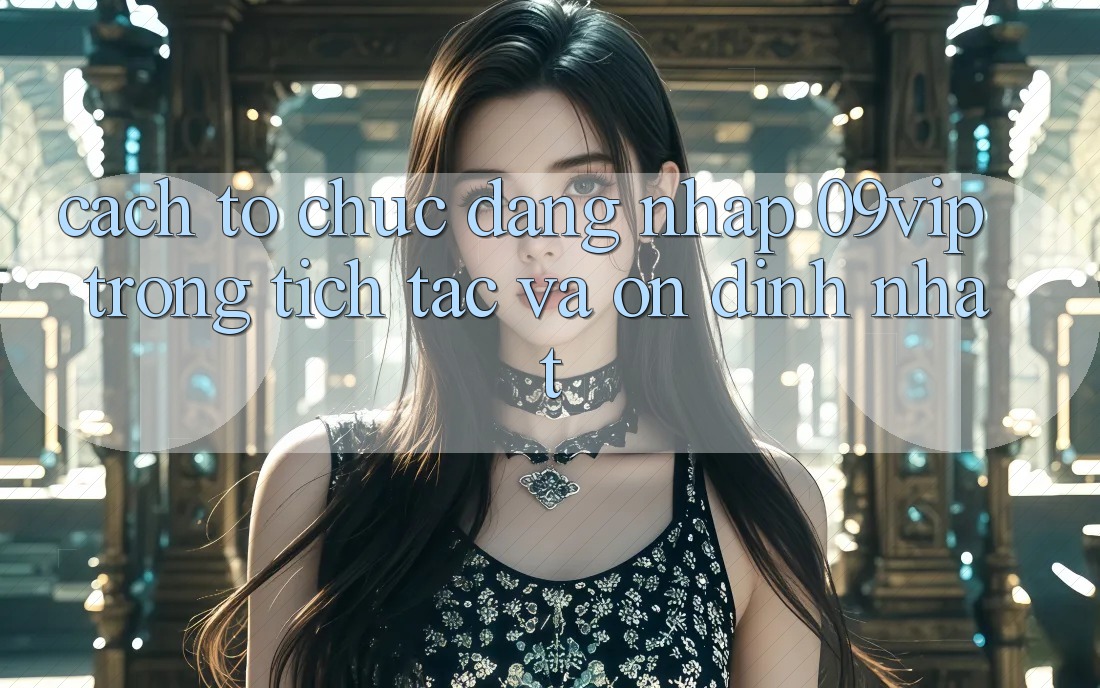 Cách tổ chức Đăng Nhập 09vip Trong tích tắc Và Ổn định Nhất