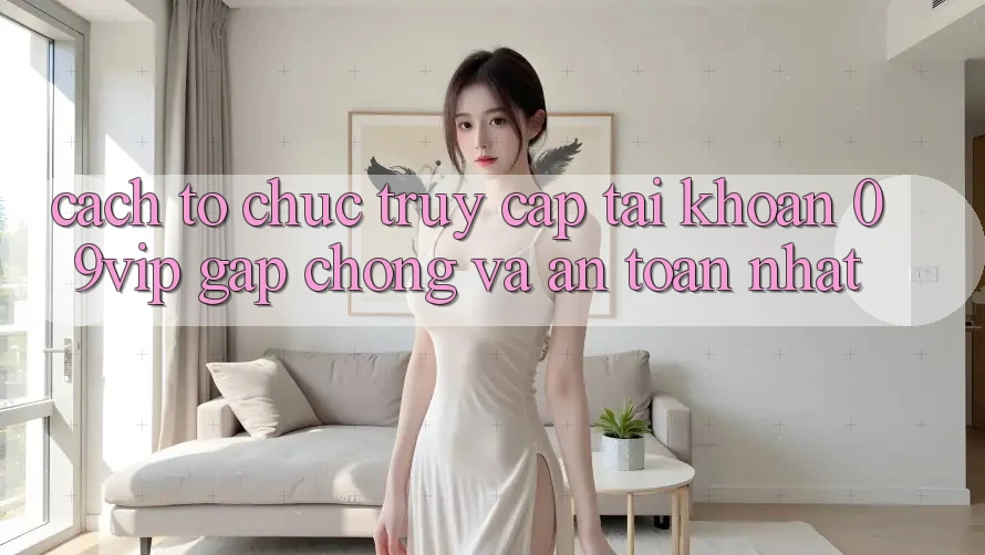 Cách tổ chức Truy cập tài khoản 09vip Gấp Chóng Và An Toàn Nhất