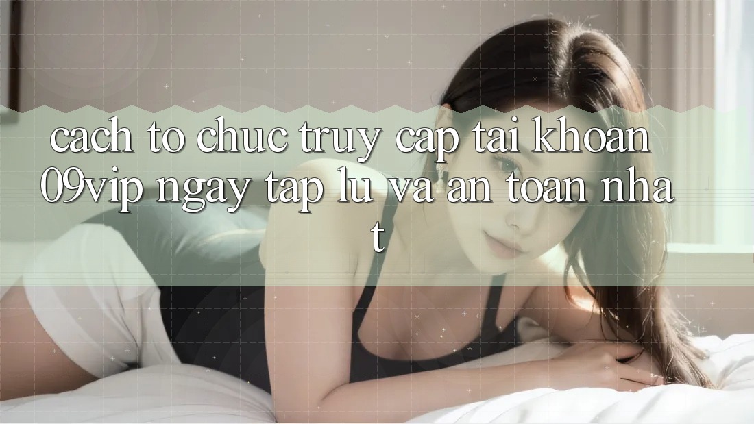 Cách tổ chức Truy cập tài khoản 09vip Ngay tắp lự Và An Toàn Nhất Cách tổ chức Truy cập tài khoản 09vip Ngay tắp lự Và An Toàn Nhất