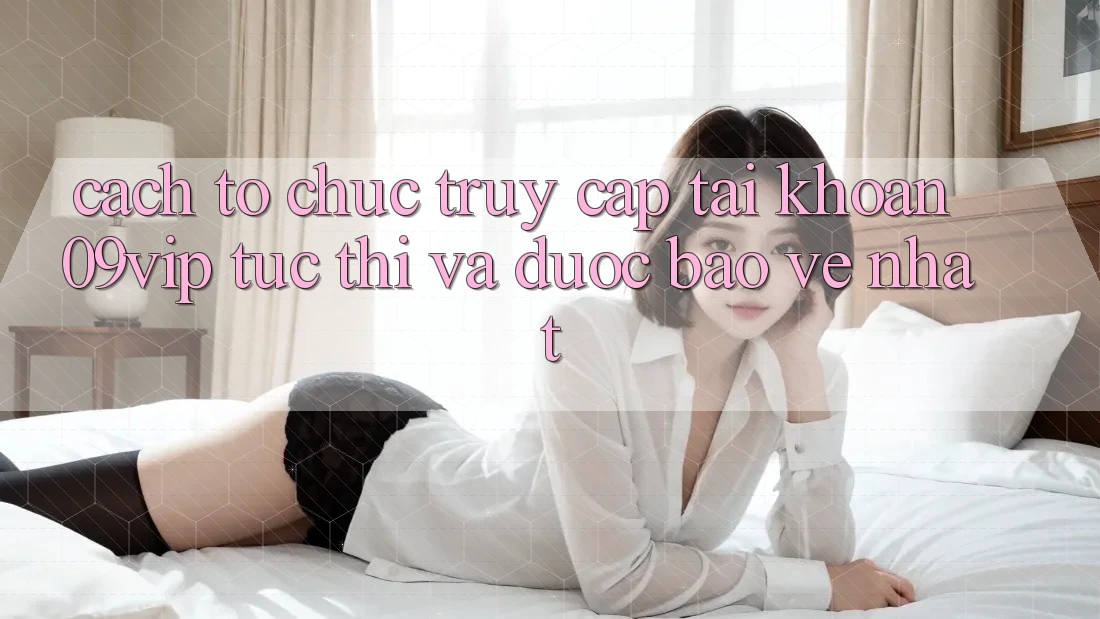 Cách tổ chức Truy cập tài khoản 09vip Tức thì Và Được bảo vệ Nhất Cách tổ chức Truy cập tài khoản 09vip Tức thì Và Được bảo vệ Nhất