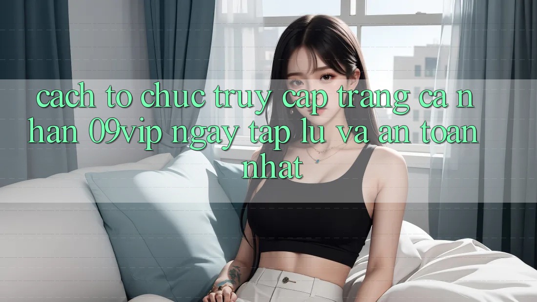 Cách tổ chức Truy cập trang cá nhân 09vip Ngay tắp lự Và An Toàn Nhất