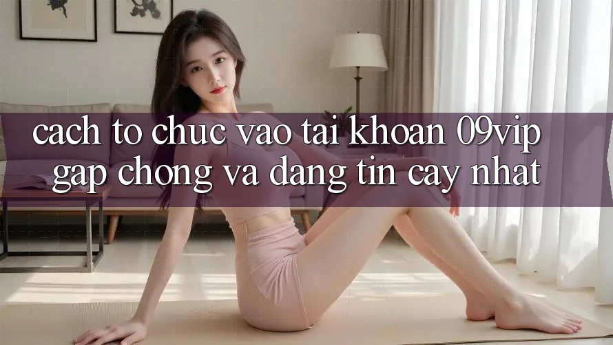 Cách tổ chức Vào tài khoản 09vip Gấp Chóng Và Đáng tin cậy Nhất